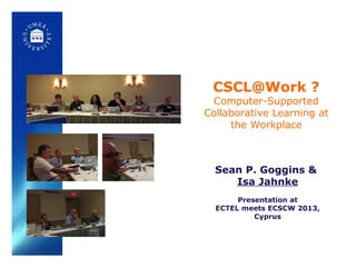 CSCL@Work ?
Computer-Supported
Collaborative Learning at
the Workplace
Sean P. Goggins &
Isa Jahnke
Presentation at
ECTEL meets ECSCW 2013,
Cyprus
 