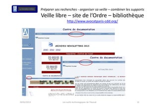 Préparer ses recherches ‐ organiser sa veille – combiner les supports 
             Veille libre – site de l’Ordre – bibliothèque
                                                       q
                               http://www.avocatparis‐cdd.org/




19/02/2013                 Les outils technologiques de l'Avocat             12
 
