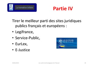 Partie IV

Tirer le meilleur parti des sites juridiques 
  publics français et européens : 
  publics français et européens :
• Legifrance, 
• Service‐Public, 
• EurLex, 
• E‐Justice

19/02/2013      Les outils technologiques de l'Avocat   18
 