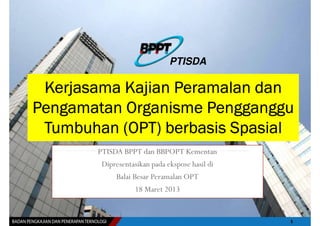 PTISDA

 Kerjasama Kajian Peramalan dan
Pengamatan Organisme Pengganggu
 Tumbuhan (OPT) berbasis Spasial
        PTISDA BPPT dan BBPOPT Kementan
         Dipresentasikan pada ekspose hasil di
             Balai Besar Peramalan OPT
                    18 Maret 2013
 