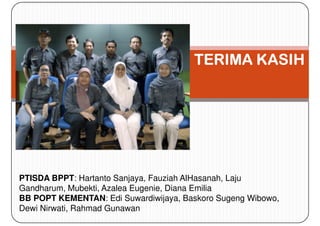 TERIMA KASIH




PTISDA BPPT: Hartanto Sanjaya, Fauziah AlHasanah, Laju
Gandharum, Mubekti, Azalea Eugenie, Diana Emilia
BB POPT KEMENTAN: Edi Suwardiwijaya, Baskoro Sugeng Wibowo,
Dewi Nirwati, Rahmad Gunawan
 