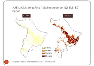 HASIL: Clustering Peta fraksi endmember S2-BLB, S2-
                                             S2-     S2-
     Sehat
                  S2-BLB                                   S2-Sehat




11   Ekspose Kegiatan "Hyperspectral-OPT", 18 Maret 2013
 