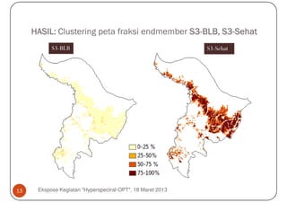 HASIL: Clustering peta fraksi endmember S3-BLB, S3-Sehat
                                             S3-     S3-
           S3-BLB                                           S3-Sehat




13    Ekspose Kegiatan "Hyperspectral-OPT", 18 Maret 2013
 