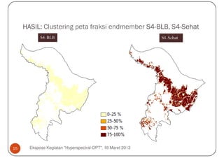 HASIL: Clustering peta fraksi endmember S4-BLB, S4-Sehat
                                             S4-     S4-
            S4-BLB                                           S4-Sehat




15     Ekspose Kegiatan "Hyperspectral-OPT", 18 Maret 2013
 
