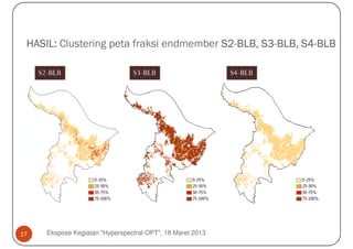 HASIL: Clustering peta fraksi endmember S2-BLB, S3-BLB, S4-BLB
                                         S2-     S3-     S4-

     S2-BLB                       S3-BLB                     S4-BLB




17     Ekspose Kegiatan "Hyperspectral-OPT", 18 Maret 2013
 
