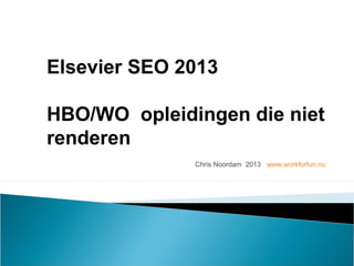 Chris Noordam 2013 www.workforfun.nu
Elsevier SEO 2013
HBO/WO opleidingen die niet
renderen
 