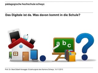 Das Digitale ist da. Was davon kommt in die Schule?

Prof. Dr. Beat Döbeli Honegger, Erziehungsrat des Kantons Schwyz, 14.11.2013

 