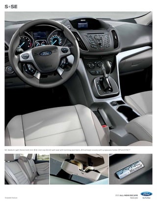 S+SE




SE. Medium Light Stone cloth trim. | SE. 2nd-row 60/40 split seat with reclining seat backs. | Overhead console with sunglasses holder. | Ford SYNC.
                                                                                                                                                   ®1




                                                                                                                                   2013 ALL-NEW ESCAPE
1
    Available feature.                                                                                                                                  ford.com
 