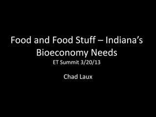 Food and Food Stuff – Indiana’s
Bioeconomy Needs
ET Summit 3/20/13
Chad Laux
 