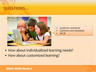 EDUC W200 Week 2
QUESTIONS…
• How about individualized learning needs?
• How about customized learning?
• Academic standards
• Common core standards
• NCLB
 