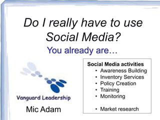 Mic Adam
Social Media activities
• Awareness Building
• Inventory Services
• Policy Creation
• Training
• Monitoring
• Market research
You already are…
 