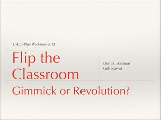 CALL-Plus Workshop 2013
Flip the
Classroom
Gimmick or Revolution?
Don Hinkelman!
Goh Kawai
 