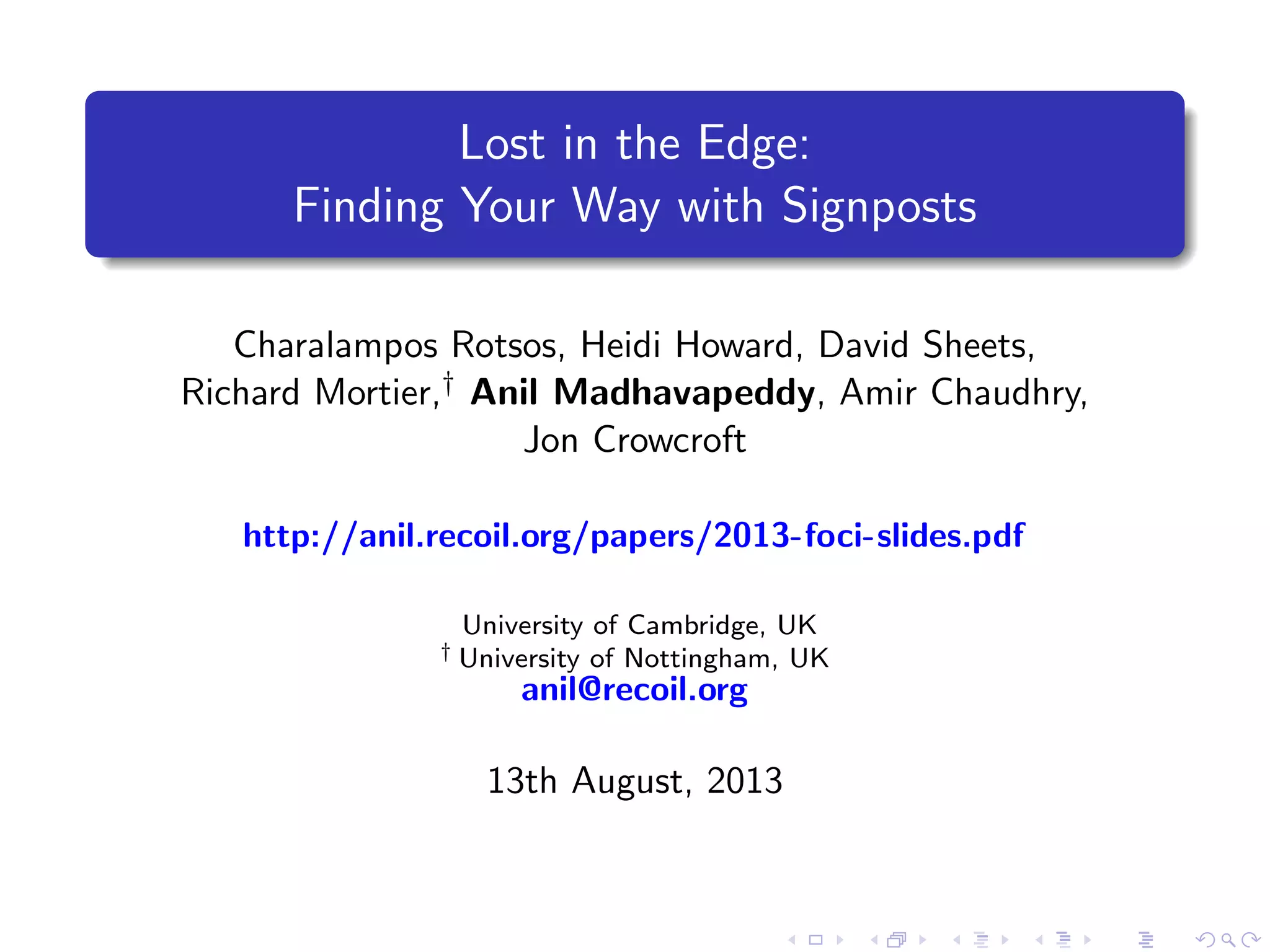 Lost in the Edge:
Finding Your Way with Signposts
Charalampos Rotsos, Heidi Howard, David Sheets,
Richard Mortier,† Anil Madhavapeddy, Amir Chaudhry,
Jon Crowcroft
http://anil.recoil.org/papers/2013-foci-slides.pdf
University of Cambridge, UK
† University of Nottingham, UK
anil@recoil.org
13th August, 2013
 