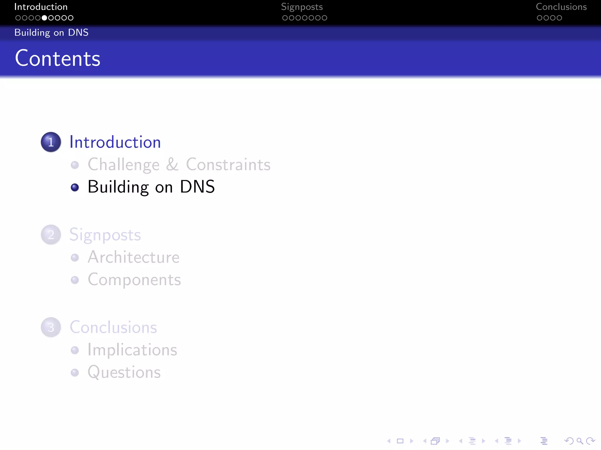 Introduction Signposts Conclusions
Building on DNS
Contents
1 Introduction
Challenge & Constraints
Building on DNS
2 Signposts
Architecture
Components
3 Conclusions
Implications
Questions
 