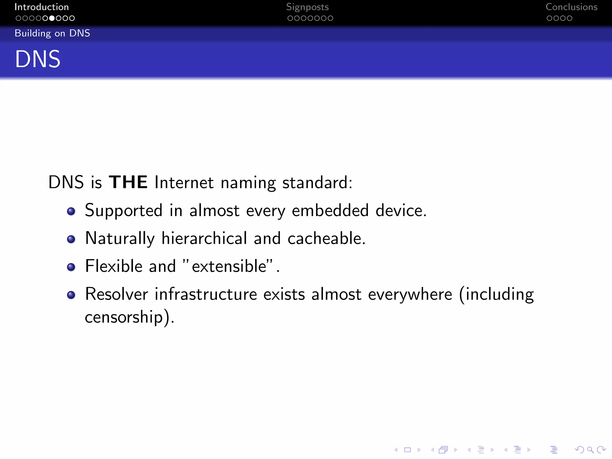 Introduction Signposts Conclusions
Building on DNS
DNS
DNS is THE Internet naming standard:
Supported in almost every embedded device.
Naturally hierarchical and cacheable.
Flexible and ”extensible”.
Resolver infrastructure exists almost everywhere (including
censorship).
 