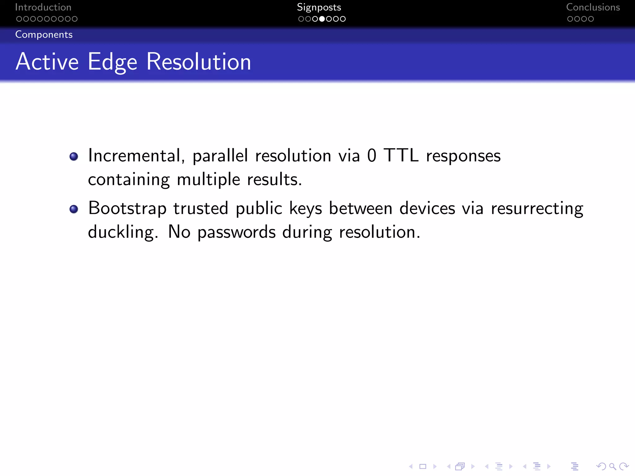 Introduction Signposts Conclusions
Components
Active Edge Resolution
Incremental, parallel resolution via 0 TTL responses
containing multiple results.
Bootstrap trusted public keys between devices via resurrecting
duckling. No passwords during resolution.
 