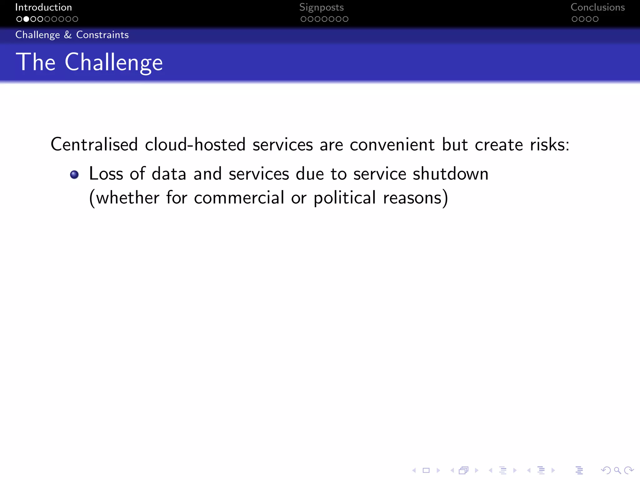 Introduction Signposts Conclusions
Challenge & Constraints
The Challenge
Centralised cloud-hosted services are convenient but create risks:
Loss of data and services due to service shutdown
(whether for commercial or political reasons)
 