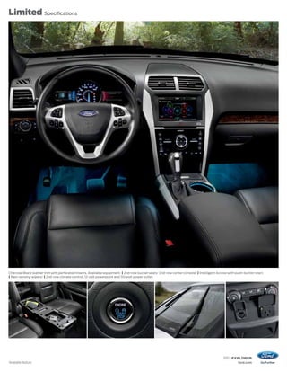 2013 EXPLORER
ford.com
Limited Specifications
1
Available feature.
Charcoal Black leather trim with perforated inserts. Available equipment. | 2nd-row bucket seats.1
2nd-row center console.1 | Intelligent Access with push-button start.
| Rain-sensing wipers.1 | 2nd-row climate control, 12-volt powerpoint and 110-volt power outlet.
 