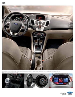 2013 FIESTA
ford.com
SE
Unique Light Stone cloth trim. Light Stone inserts. Available equipment. | 5-speed manual transmission shift knob. | Easy Fuel®
capless fuel filler.
| Hatchback cargo volume (15.4 cu. ft.).
 