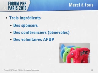 Merci à tous
■

Trois ingrédients
■

Des sponsors

■

Des conférenciers (bénévoles)

■

Des volontaires AFUP

Forum PHP Paris 2013 – Keynote d'ouverture

12

 