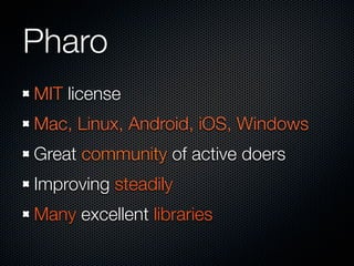 Pharo
MIT license
Mac, Linux, Android, iOS, Windows
Great community of active doers
Improving steadily
Many excellent libr...