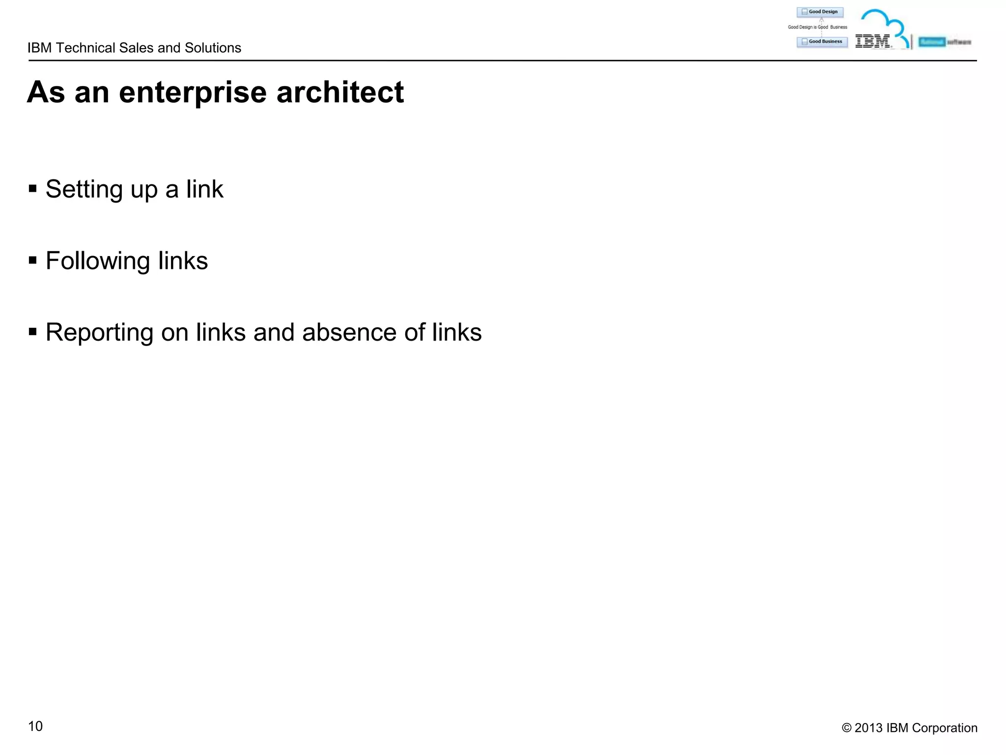 IBM Technical Sales and Solutions

As an enterprise architect
 Setting up a link
 Following links

 Reporting on links and absence of links

10

© 2013 IBM Corporation

 
