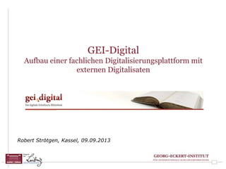 GEI-Digital
Aufbau einer fachlichen Digitalisierungsplattform mit
externen Digitalisaten
Robert Strötgen, Kassel, 09.09.2013
 