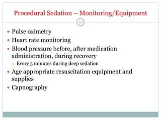 Procedural Sedation – Monitoring/Equipment
10

—  Pulse oximetry
—  Heart rate monitoring
—  Blood pressure before, after medication

administration, during recovery
¡ 

Every 5 minutes during deep sedation

—  Age appropriate resuscitation equipment and

supplies
—  Capnography

 