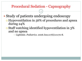 Procedural Sedation - Capnography
12

—  Study of patients undergoing endoscopy
¡  Hypoventilation in 56% of procedures and apnea
during 24%
¡  Staff watching identified hypoventilation in 3%
and no apnea
•  Lightdale. Pediatrics. 2006 Jun;117(6):e1170-8.

 
