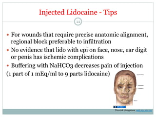 Injected Lidocaine - Tips
22

—  For wounds that require precise anatomic alignment,

regional block preferable to infiltration
—  No evidence that lido with epi on face, nose, ear digit
or penis has ischemic complications
—  Buffering with NaHCO3 decreases pain of injection
(1 part of 1 mEq/ml to 9 parts lidocaine)

Churchill Livingstone, web.squ.edu.om

 