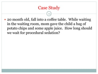 Case Study
25

—  20 month old, fall into a coffee table. While waiting

in the waiting room, mom gave the child a bag of
potato chips and some apple juice. How long should
we wait for procedural sedation?

 