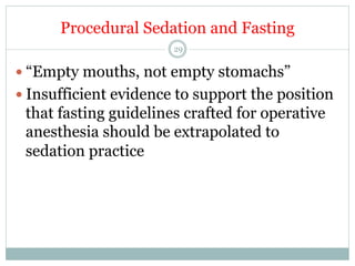 Procedural Sedation and Fasting
29

—  “Empty mouths, not empty stomachs”
—  Insufficient evidence to support the position

that fasting guidelines crafted for operative
anesthesia should be extrapolated to
sedation practice

 
