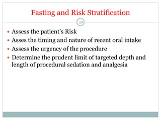 Fasting and Risk Stratification
30

—  Assess the patient’s Risk
—  Asses the timing and nature of recent oral intake
—  Assess the urgency of the procedure
—  Determine the prudent limit of targeted depth and

length of procedural sedation and analgesia

 