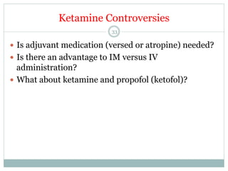 Ketamine Controversies
33

—  Is adjuvant medication (versed or atropine) needed?
—  Is there an advantage to IM versus IV

administration?
—  What about ketamine and propofol (ketofol)?

 