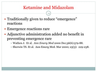 Ketamine and Midazolam
34

—  Traditionally given to reduce “emergence”

reactions
—  Emergence reactions rare
—  Adjunctive administration added no benefit in
preventing emergence rare
÷  Wathen

J. Et al. Ann Emerg Med 2000 Dec;36(6):579-88.
÷  Sherwin TS. Et al. Ann Emerg Med. Mar 2000; 25(3): 229-238.

 