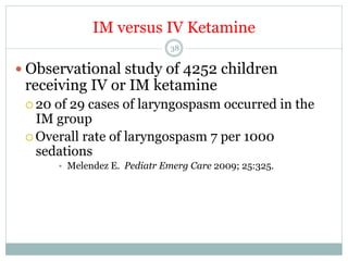 IM versus IV Ketamine
38

—  Observational study of 4252 children

receiving IV or IM ketamine
¡  20

of 29 cases of laryngospasm occurred in the
IM group
¡  Overall rate of laryngospasm 7 per 1000
sedations
•  Melendez E. Pediatr Emerg Care 2009; 25:325.

 
