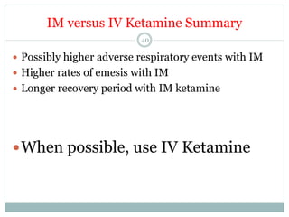IM versus IV Ketamine Summary
40

—  Possibly higher adverse respiratory events with IM
—  Higher rates of emesis with IM
—  Longer recovery period with IM ketamine

— When possible, use IV Ketamine

 