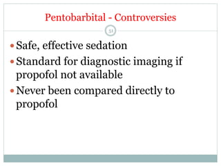 Pentobarbital - Controversies
51

— Safe, effective sedation
— Standard for diagnostic imaging if

propofol not available
— Never been compared directly to
propofol

 
