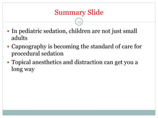 Summary Slide
53

—  In pediatric sedation, children are not just small

adults
—  Capnography is becoming the standard of care for
procedural sedation
—  Topical anesthetics and distraction can get you a
long way

 