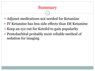 Summary
54

—  Adjunct medications not needed for Ketamine
—  IV Ketamine has less side effects than IM Ketamine
—  Keep an eye out for Ketofol to gain popularity
—  Pentobarbital probably most reliable method of

sedation for imaging

 