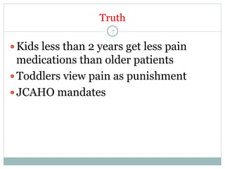 Truth
7

— Kids less than 2 years get less pain

medications than older patients
— Toddlers view pain as punishment
— JCAHO mandates

 