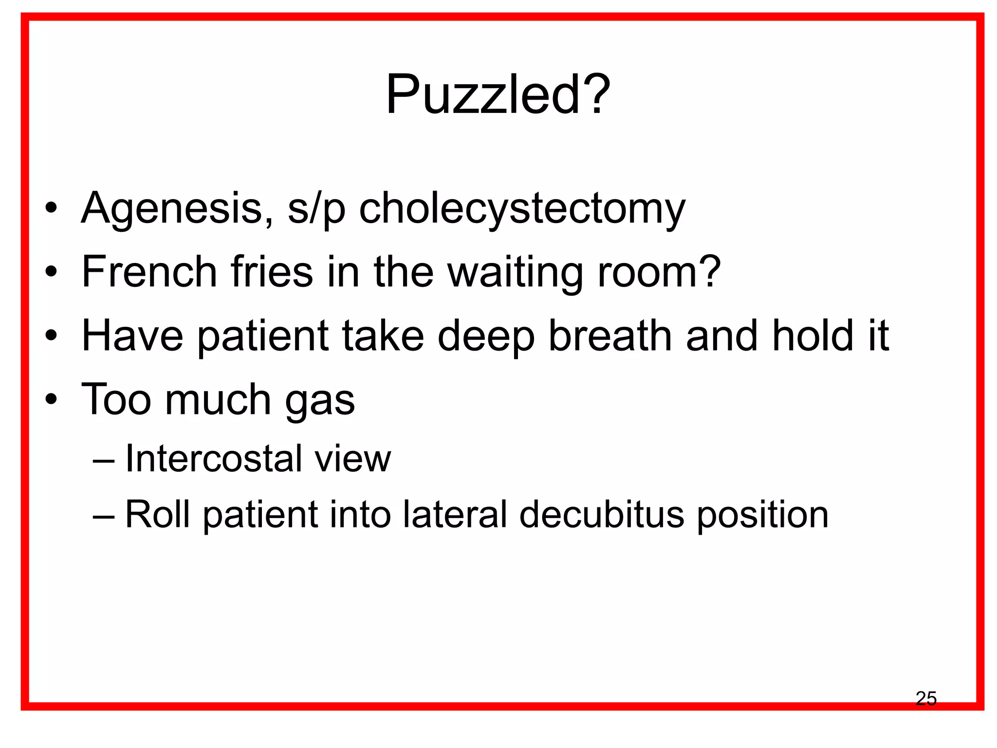 Puzzled? 
•Agenesis, s/p cholecystectomy 
•French fries in the waiting room? 
•Have patient take deep breath and hold it 
•Too much gas 
–Intercostal view 
–Roll patient into lateral decubitus position 
25  