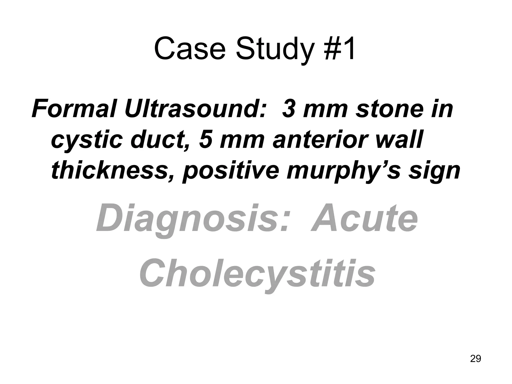 Case Study #1 
Formal Ultrasound: 3 mm stone in cystic duct, 5 mm anterior wall thickness, positive murphy’s sign 
Diagnosis: Acute 
Cholecystitis 
29  
