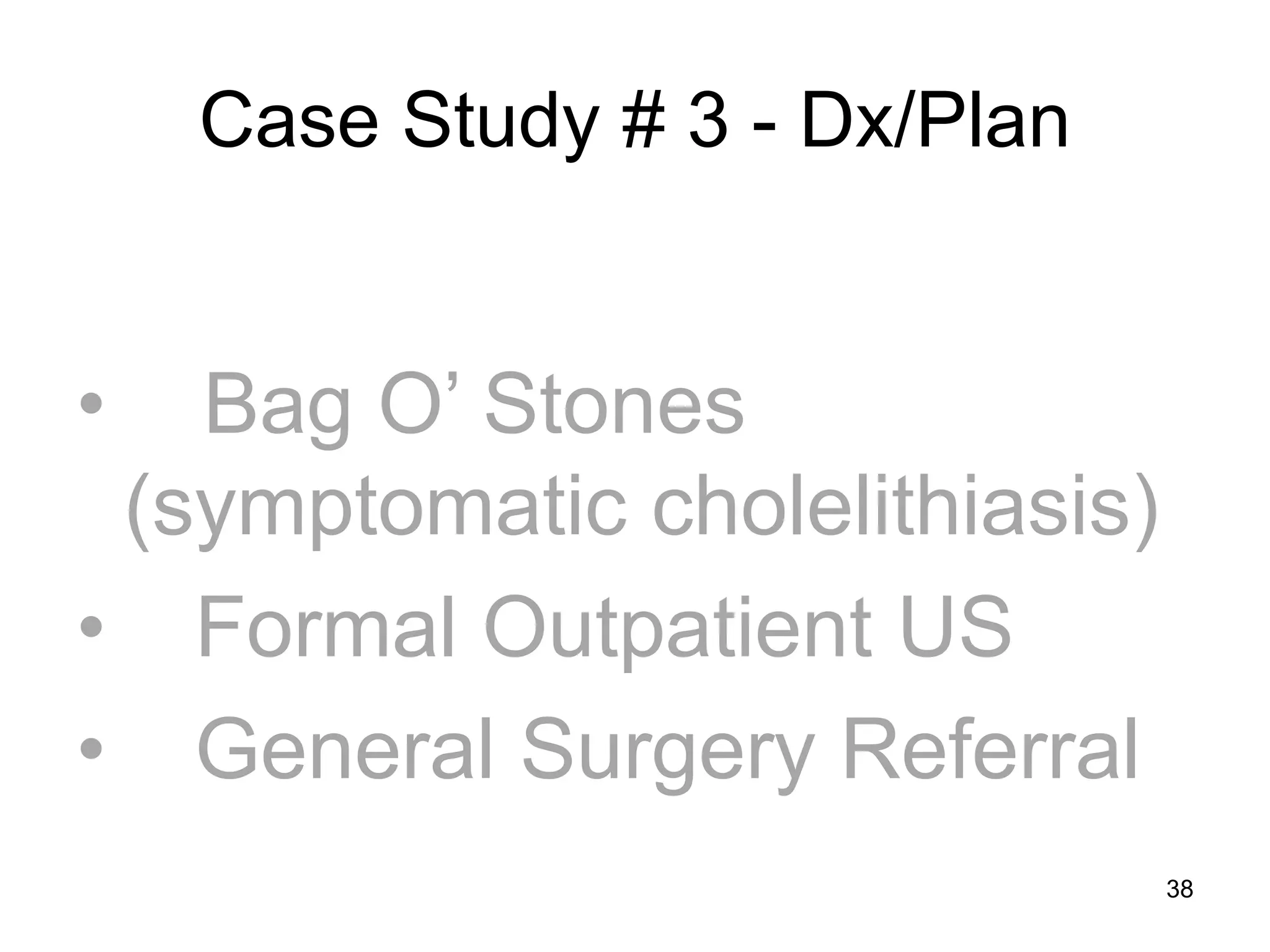 Case Study # 3 - Dx/Plan 
• Bag O’ Stones (symptomatic cholelithiasis) 
• Formal Outpatient US 
• General Surgery Referral 
38  
