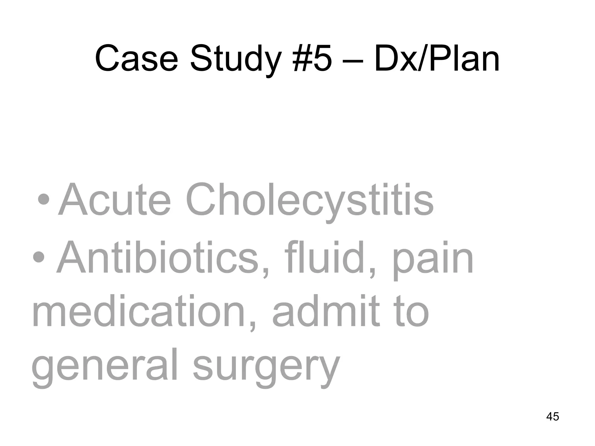 Case Study #5 – Dx/Plan 
•Acute Cholecystitis 
• Antibiotics, fluid, pain medication, admit to general surgery 
45  