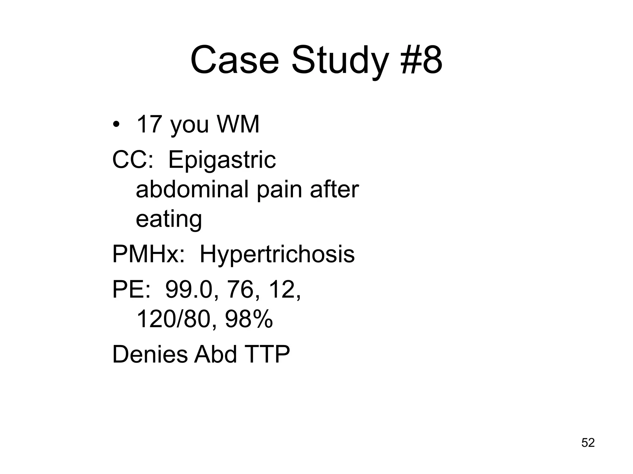 Case Study #8 
•17 you WM 
CC: Epigastric abdominal pain after eating 
PMHx: Hypertrichosis 
PE: 99.0, 76, 12, 120/80, 98% 
Denies Abd TTP 
52  