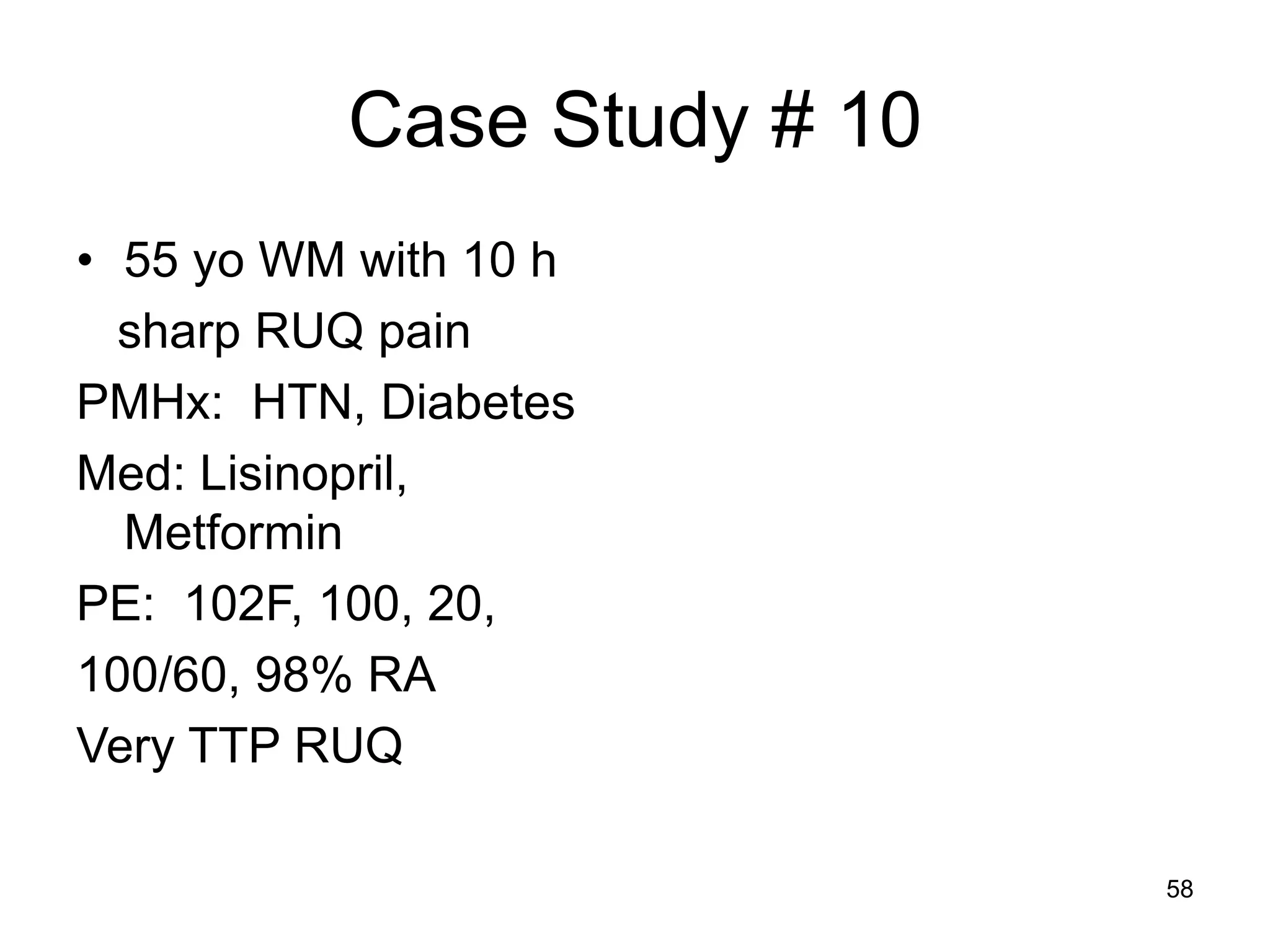 Case Study # 10 
•55 yo WM with 10 h 
sharp RUQ pain 
PMHx: HTN, Diabetes 
Med: Lisinopril, Metformin 
PE: 102F, 100, 20, 
100/60, 98% RA 
Very TTP RUQ 
58  