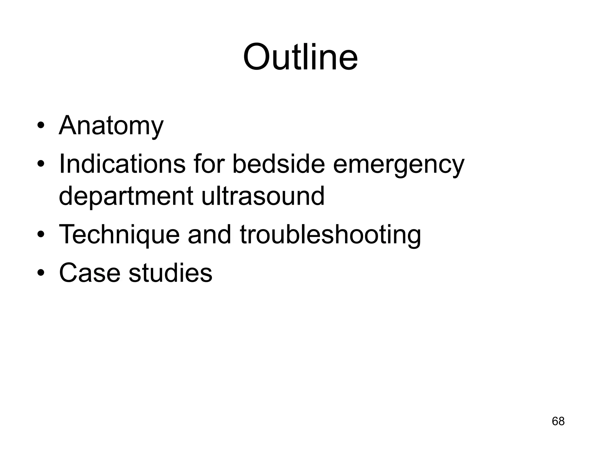 Outline 
•Anatomy 
•Indications for bedside emergency department ultrasound 
•Technique and troubleshooting 
•Case studies 
68  