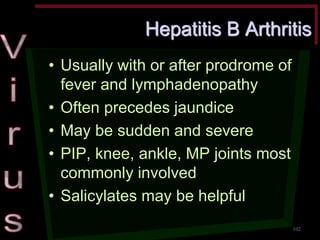 Hepatitis B Arthritis •Usually with or after prodrome of fever and lymphadenopathy •Often precedes jaundice •May be sudden and severe •PIP, knee, ankle, MP joints most commonly involved •Salicylates may be helpful 
102  