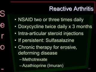 Reactive Arthritis •NSAID two or three times daily •Doxycycline twice daily x 3 months •Intra-articular steroid injections •If persistent: Sulfasalazine •Chronic therapy for erosive, deforming disease –Methotrexate –Azathioprine (Imuran) 
118  